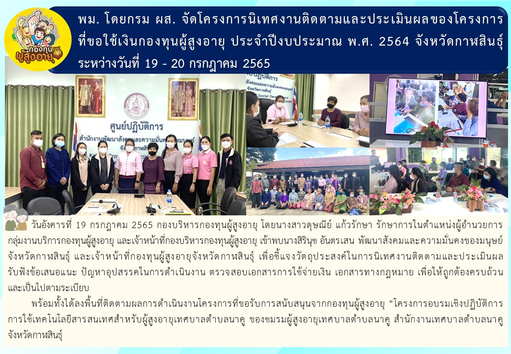 พม. โดยกรม ผส. จัดโครงการนิเทศงานติดตามและประเมินผลของโครงการที่ขอใช้เงินกองทุนผู้สูงอายุ ประจำปีงบประมาณ พ.ศ. 2564 จังหวัดกาฬสินธุ์ ระหว่างวันที่ 19 – 20 กรกฎาคม 2565